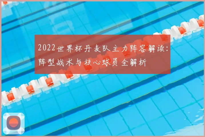 2022世界杯丹麦队主力阵容解读：阵型战术与核心球员全解析
