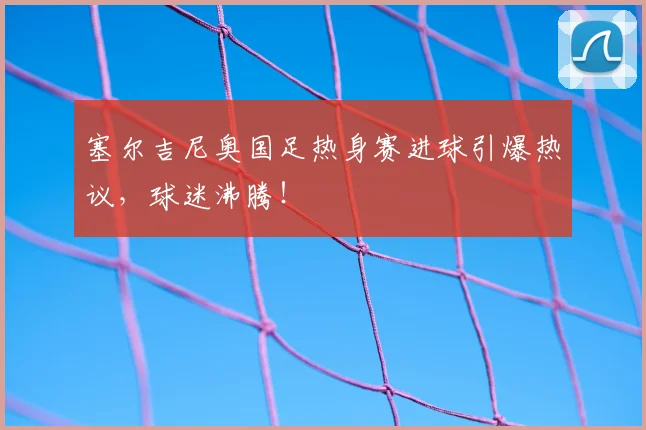 塞尔吉尼奥国足热身赛进球引爆热议，球迷沸腾！