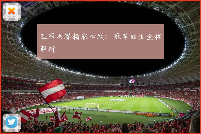亚冠决赛精彩回顾：冠军诞生全程解析