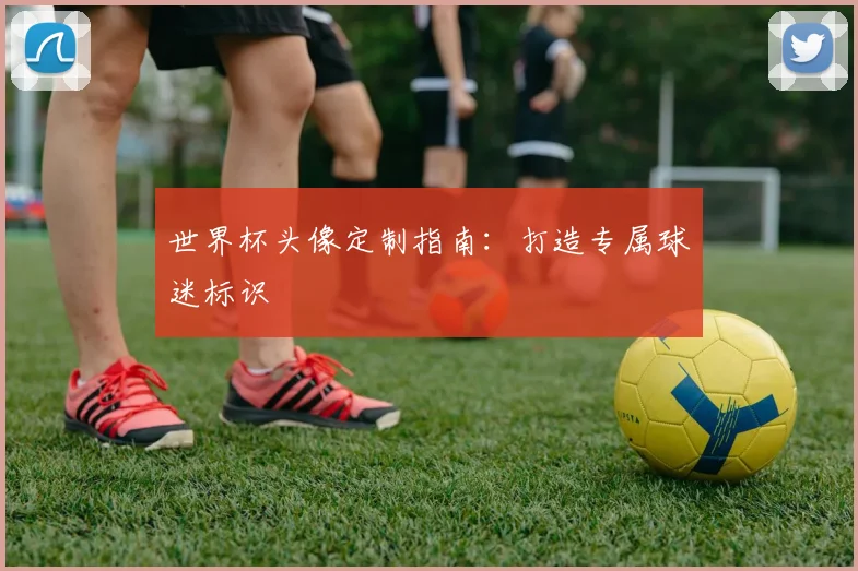 世界杯头像定制指南:打造专属球迷标识