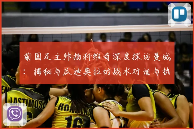 前国足主帅扬科维奇深度探访曼城：揭秘与瓜迪奥拉的战术对话与执教启发