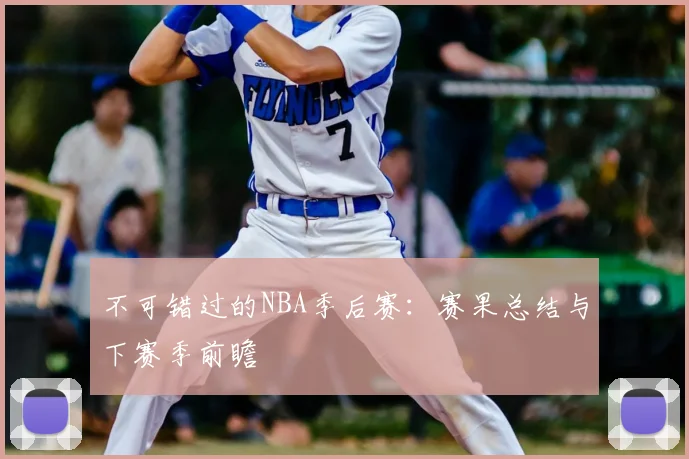不可错过的NBA季后赛：赛果总结与下赛季前瞻