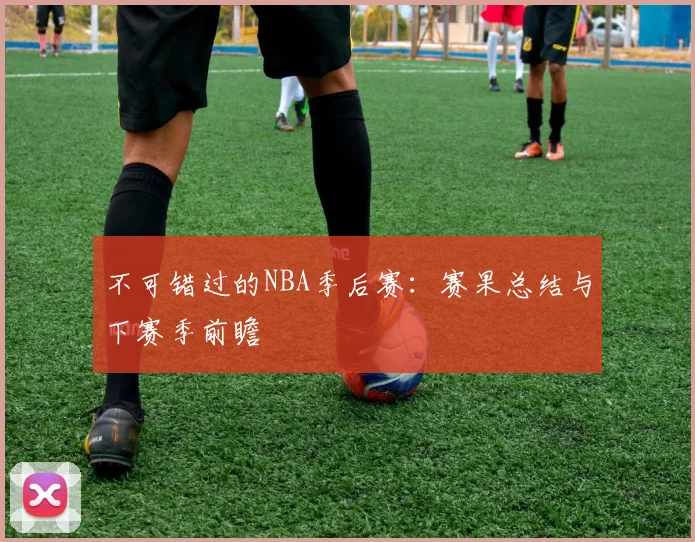 不可错过的NBA季后赛：赛果总结与下赛季前瞻
