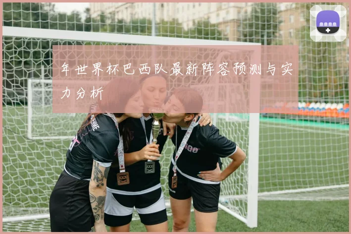 年世界杯巴西队最新阵容预测与实力分析