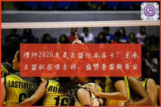 穆帅2026年是否留任本菲卡？亲承去留权在俱乐部，盛赞普雷斯蒂安尼状态火热
