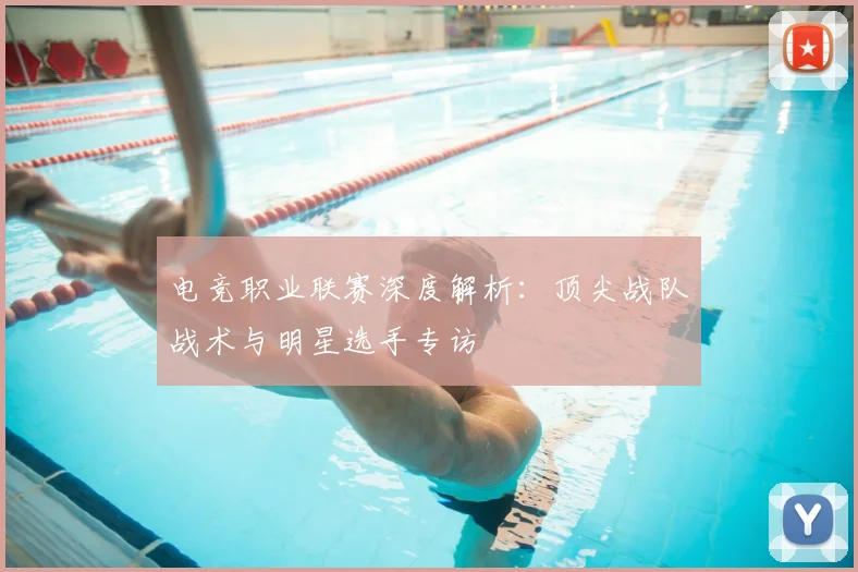 电竞职业联赛深度解析：顶尖战队战术与明星选手专访