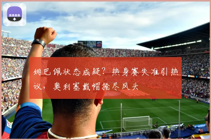 姆巴佩状态成疑？热身赛失准引热议，奥利塞戴帽抢尽风头