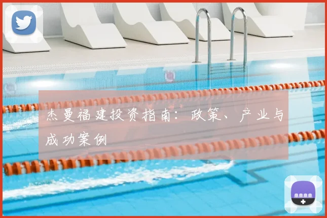杰曼福建投资指南：政策、产业与成功案例
