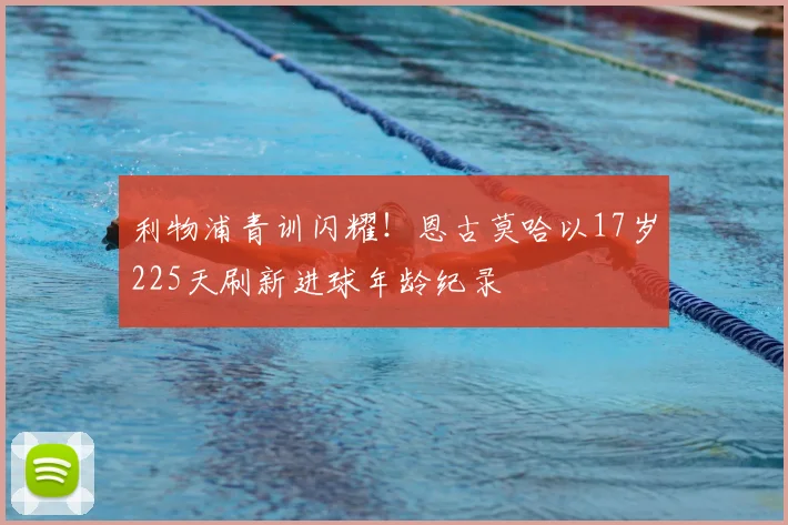 利物浦青训闪耀！恩古莫哈以17岁225天刷新进球年龄纪录