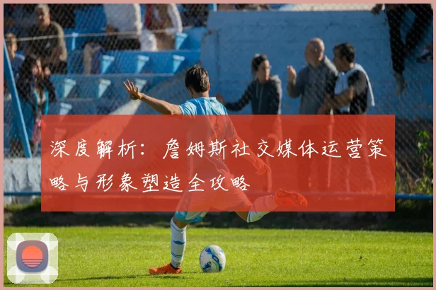 深度解析：詹姆斯社交媒体运营策略与形象塑造全攻略
