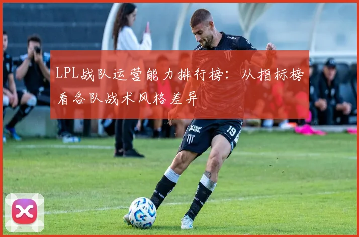 LPL战队运营能力排行榜：从指标榜看各队战术风格差异