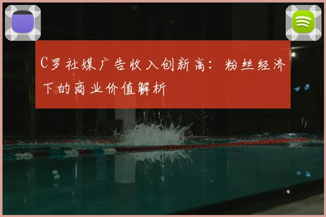 C罗社媒广告收入创新高：粉丝经济下的商业价值解析