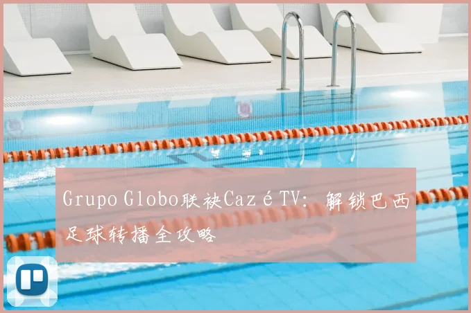 Grupo Globo联袂CazéTV：解锁巴西足球转播全攻略