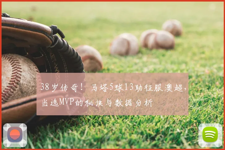 38岁传奇！马塔5球13助征服澳超，当选MVP的秘诀与数据分析