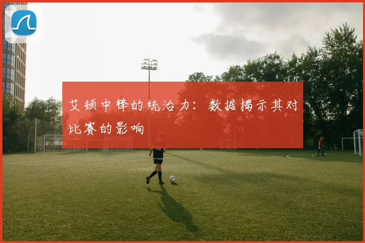 艾顿中锋的统治力：数据揭示其对比赛的影响