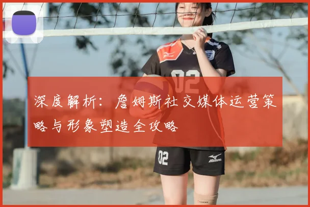 深度解析：詹姆斯社交媒体运营策略与形象塑造全攻略