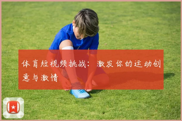 体育短视频挑战：激发你的运动创意与激情