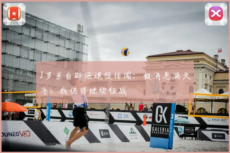J罗亲自辟谣退役传闻：假消息满天飞，我仍将继续征战