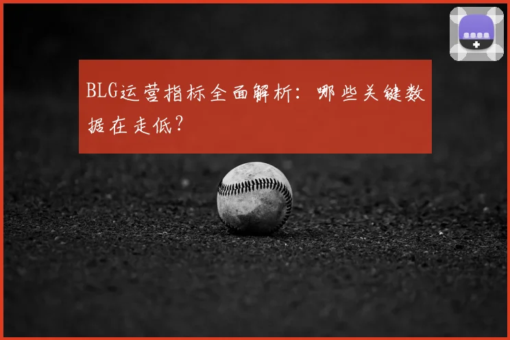BLG运营指标全面解析：哪些关键数据在走低？