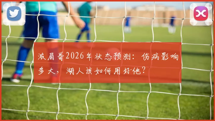 浓眉哥2026年状态预测：伤病影响多大，湖人该如何用好他？
