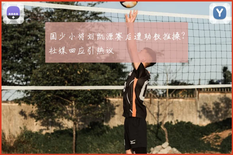 国少小将刘凯源赛后遭助教推搡？社媒回应引热议